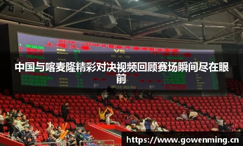 中国与喀麦隆精彩对决视频回顾赛场瞬间尽在眼前
