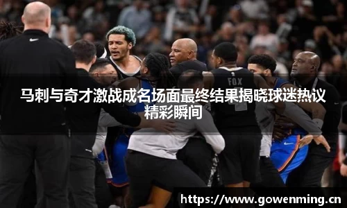 马刺与奇才激战成名场面最终结果揭晓球迷热议精彩瞬间