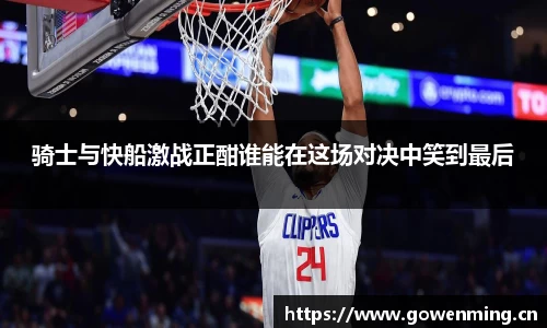 骑士与快船激战正酣谁能在这场对决中笑到最后