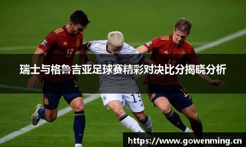 瑞士与格鲁吉亚足球赛精彩对决比分揭晓分析
