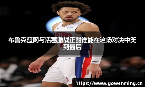 布鲁克篮网与活塞激战正酣谁能在这场对决中笑到最后