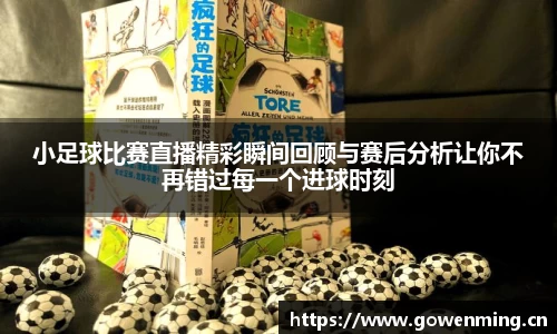 小足球比赛直播精彩瞬间回顾与赛后分析让你不再错过每一个进球时刻