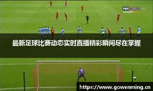 最新足球比赛动态实时直播精彩瞬间尽在掌握