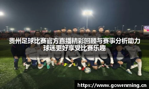 贵州足球比赛官方直播精彩回顾与赛事分析助力球迷更好享受比赛乐趣