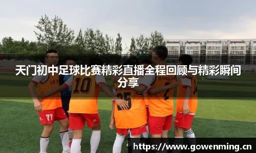 天门初中足球比赛精彩直播全程回顾与精彩瞬间分享