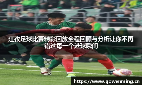 江孜足球比赛精彩回放全程回顾与分析让你不再错过每一个进球瞬间