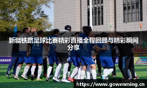 新疆铁路足球比赛精彩直播全程回顾与精彩瞬间分享
