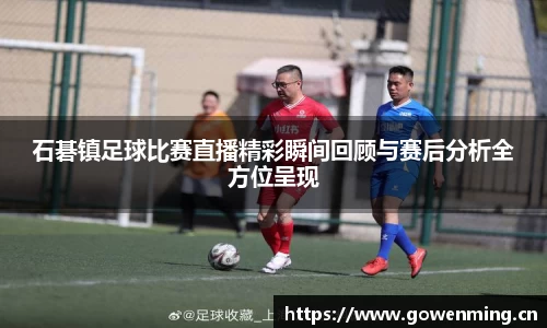 石碁镇足球比赛直播精彩瞬间回顾与赛后分析全方位呈现