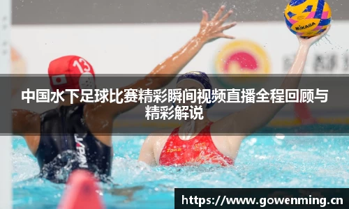 中国水下足球比赛精彩瞬间视频直播全程回顾与精彩解说