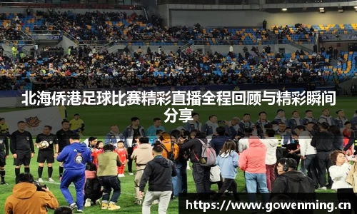 北海侨港足球比赛精彩直播全程回顾与精彩瞬间分享
