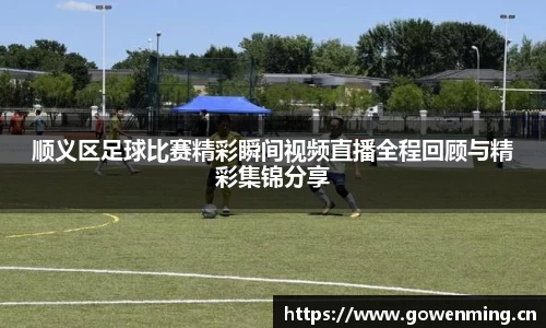 顺义区足球比赛精彩瞬间视频直播全程回顾与精彩集锦分享